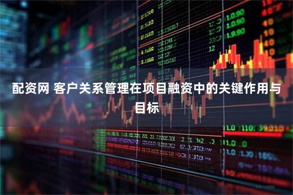 配资网 客户关系管理在项目融资中的关键作用与目标