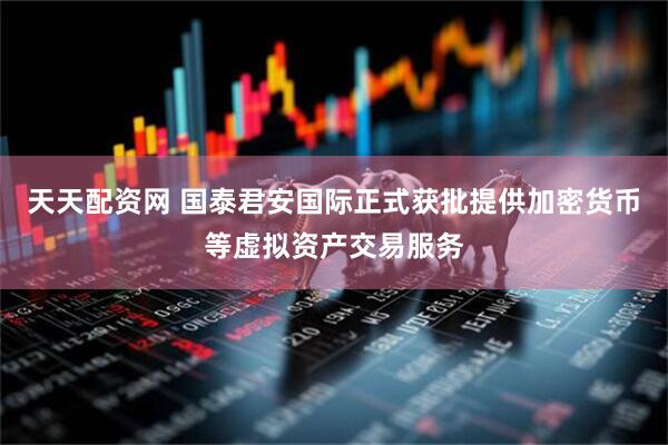 天天配资网 国泰君安国际正式获批提供加密货币等虚拟资产交易服务