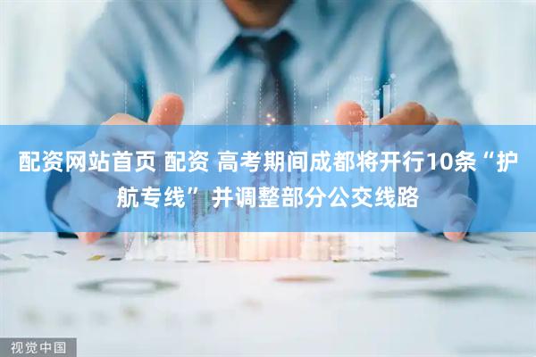 配资网站首页 配资 高考期间成都将开行10条“护航专线” 并调整部分公交线路