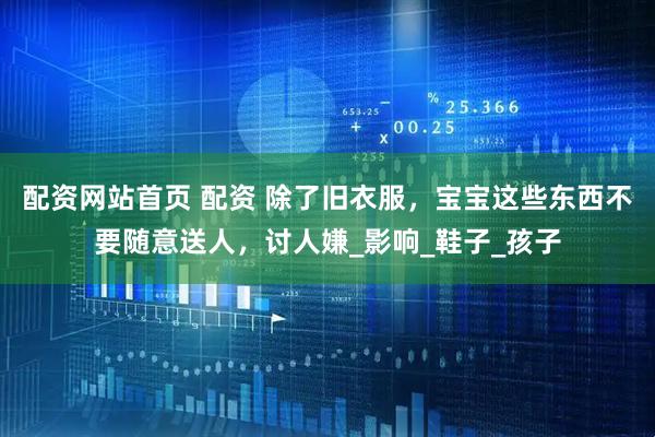 配资网站首页 配资 除了旧衣服，宝宝这些东西不要随意送人，讨人嫌_影响_鞋子_孩子