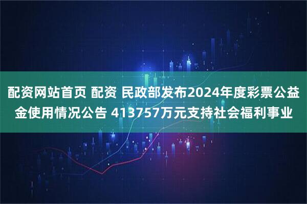 配资网站首页 配资 民政部发布2024年度彩票公益金使用情况公告 413757万元支持社会福利事业