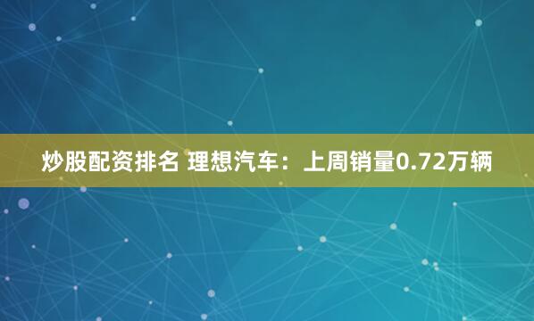 炒股配资排名 理想汽车：上周销量0.72万辆