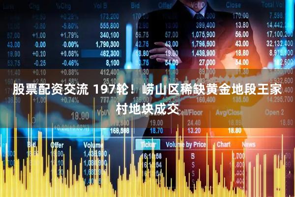股票配资交流 197轮！崂山区稀缺黄金地段王家村地块成交