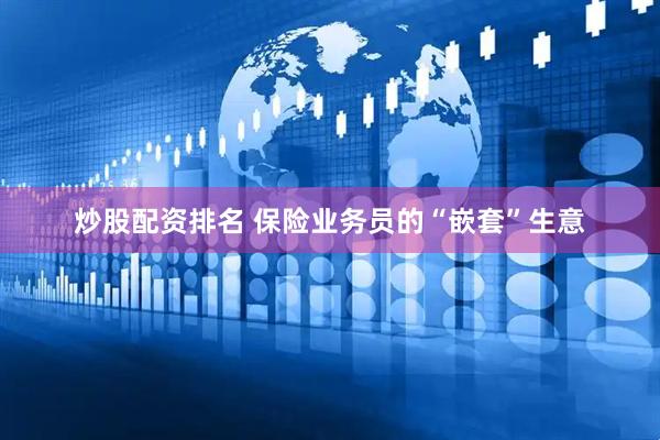 炒股配资排名 保险业务员的“嵌套”生意