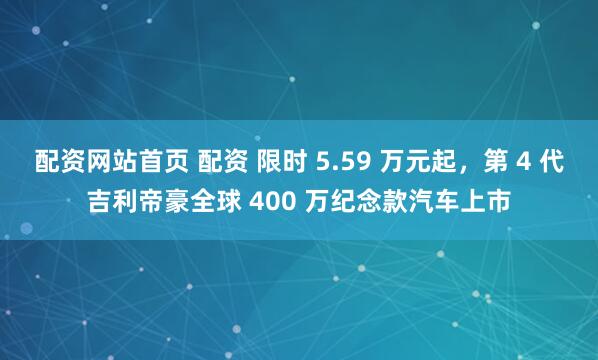 配资网站首页 配资 限时 5.59 万元起，第 4 代吉利帝豪全球 400 万纪念款汽车上市
