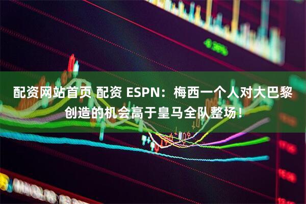 配资网站首页 配资 ESPN：梅西一个人对大巴黎创造的机会高于皇马全队整场！