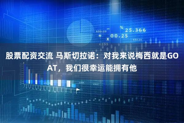 股票配资交流 马斯切拉诺：对我来说梅西就是GOAT，我们很幸运能拥有他