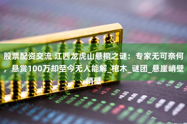 股票配资交流 江西龙虎山悬棺之谜：专家无可奈何，悬赏100万却至今无人能解_棺木_谜团_悬崖峭壁