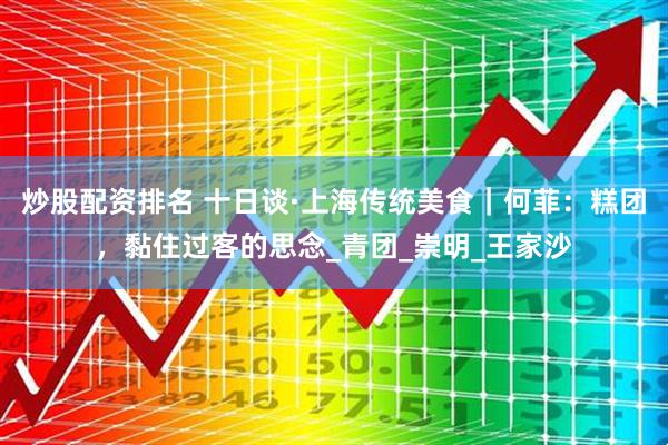 炒股配资排名 十日谈·上海传统美食｜何菲：糕团，黏住过客的思念_青团_崇明_王家沙