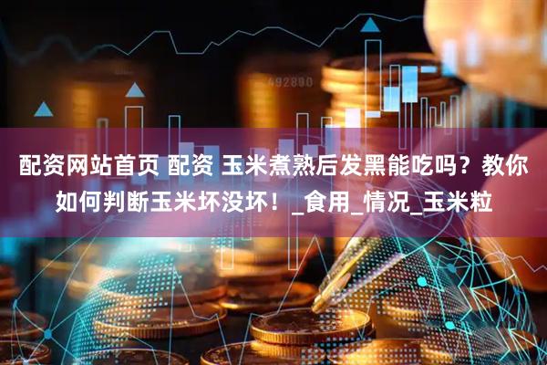 配资网站首页 配资 玉米煮熟后发黑能吃吗？教你如何判断玉米坏没坏！_食用_情况_玉米粒