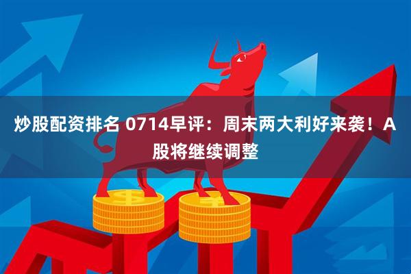 炒股配资排名 0714早评：周末两大利好来袭！A股将继续调整
