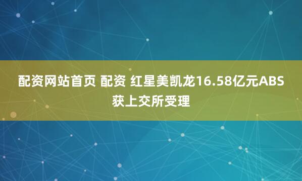 配资网站首页 配资 红星美凯龙16.58亿元ABS获上交所受理