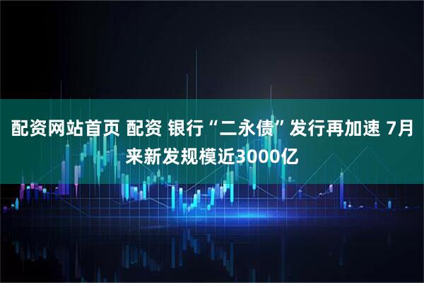 配资网站首页 配资 银行“二永债”发行再加速 7月来新发规模近3000亿