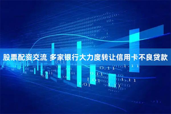 股票配资交流 多家银行大力度转让信用卡不良贷款