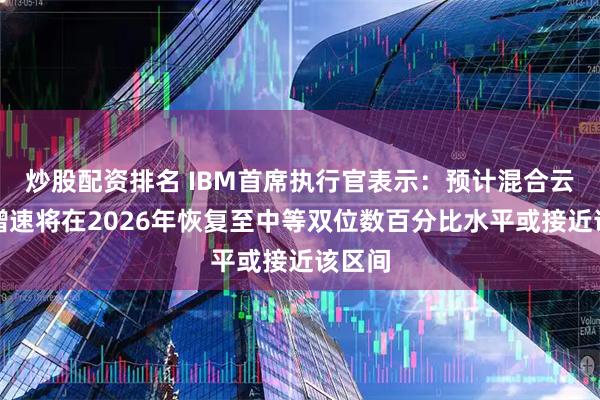炒股配资排名 IBM首席执行官表示：预计混合云业务增速将在2026年恢复至中等双位数百分比水平或接近该区间