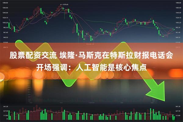 股票配资交流 埃隆·马斯克在特斯拉财报电话会开场强调：人工智能是核心焦点