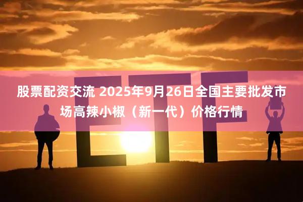 股票配资交流 2025年9月26日全国主要批发市场高辣小椒（新一代）价格行情